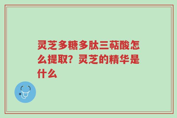 灵芝多糖多肽三萜酸怎么提取?灵芝的精华是什么-第1张图片-超越 灵芝多糖多肽三萜酸怎么提取?灵芝的精华是什么-第1张图片-超越