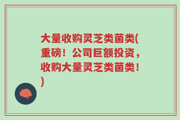 大量收购灵芝类菌类(重磅!公司巨额投资,收购大量灵芝类菌类!)-第1张图片-超越 大量收购灵芝类菌类(重磅!公司巨额投资,收购大量灵芝类菌类!)-第1张图片-超越