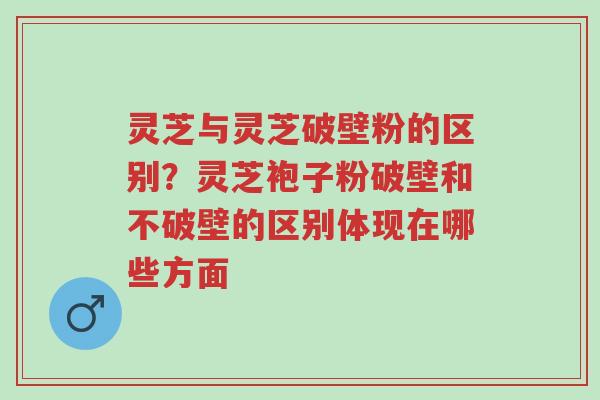 灵芝与灵芝破壁粉的区别?灵芝袍子粉破壁和不破壁的区别体现在哪些方面-第1张图片-超越 灵芝与灵芝破壁粉的区别?灵芝袍子粉破壁和不破壁的区别体现在哪些方面-第1张图片-超越