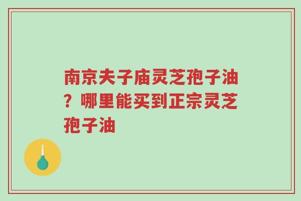 南京夫子庙灵芝孢子油?哪里能买到正宗灵芝孢子油-第1张图片-超越 南京夫子庙灵芝孢子油?哪里能买到正宗灵芝孢子油-第1张图片-超越