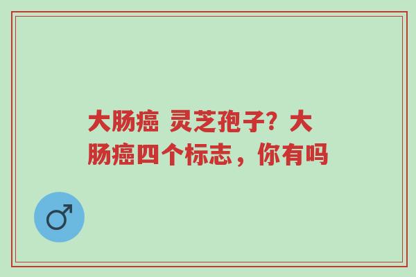 大肠癌 灵芝孢子?大肠癌四个标志,你有吗-第1张图片-超越 大肠癌 灵芝孢子?大肠癌四个标志,你有吗-第1张图片-超越