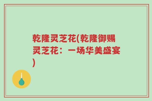 乾隆灵芝花(乾隆御赐灵芝花:一场华美盛宴)-第1张图片-超越 乾隆灵芝花(乾隆御赐灵芝花:一场华美盛宴)-第1张图片-超越