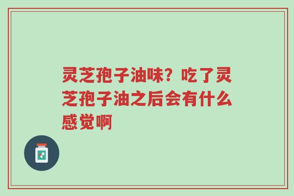 灵芝孢子油味?吃了灵芝孢子油之后会有什么感觉啊-第1张图片-超越 灵芝孢子油味?吃了灵芝孢子油之后会有什么感觉啊-第1张图片-超越