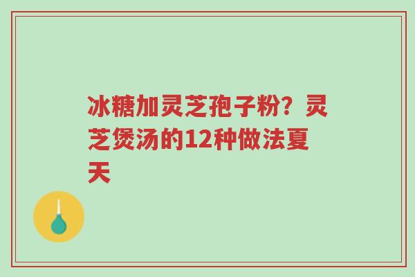 冰糖加灵芝孢子粉?灵芝煲汤的12种做法夏天-第1张图片-超越 冰糖加灵芝孢子粉?灵芝煲汤的12种做法夏天-第1张图片-超越