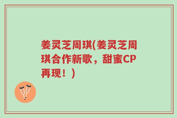 姜灵芝周琪(姜灵芝周琪合作新歌,甜蜜CP再现!)-第1张图片-超越 姜灵芝周琪(姜灵芝周琪合作新歌,甜蜜CP再现!)-第1张图片-超越