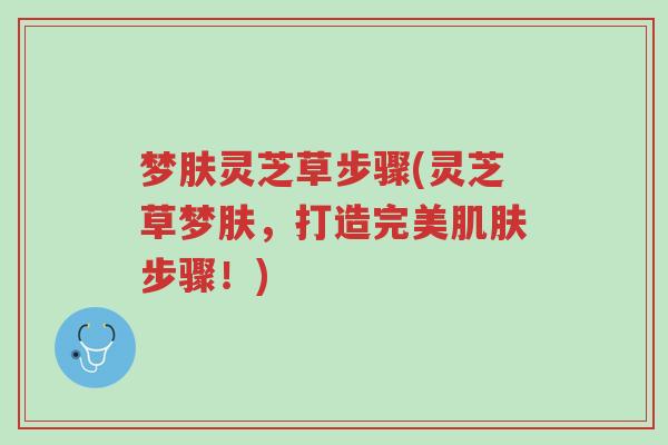 梦肤灵芝草步骤(灵芝草梦肤,打造完美肌肤步骤!)-第1张图片-超越 梦肤灵芝草步骤(灵芝草梦肤,打造完美肌肤步骤!)-第1张图片-超越