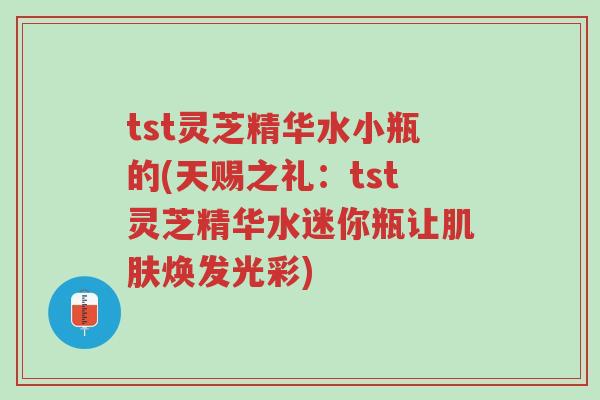 tst灵芝精华水小瓶的(天赐之礼:tst灵芝精华水迷你瓶让肌肤焕发光彩)-第1张图片-超越 tst灵芝精华水小瓶的(天赐之礼:tst灵芝精华水迷你瓶让肌肤焕发光彩)-第1张图片-超越