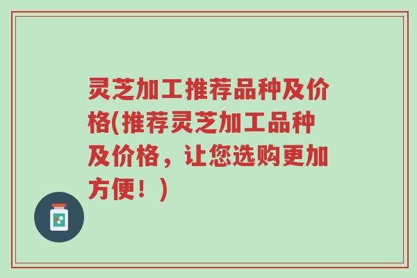 灵芝加工推荐品种及价格(推荐灵芝加工品种及价格,让您选购更加方便!)-第1张图片-超越 灵芝加工推荐品种及价格(推荐灵芝加工品种及价格,让您选购更加方便!)-第1张图片-超越