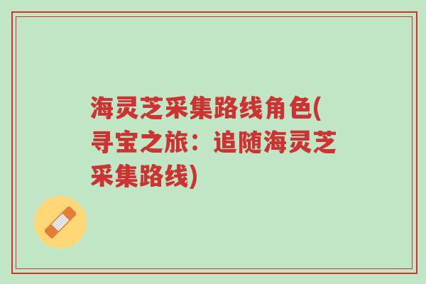 海灵芝采集路线角色(寻宝之旅:追随海灵芝采集路线)-第1张图片-超越 海灵芝采集路线角色(寻宝之旅:追随海灵芝采集路线)-第1张图片-超越