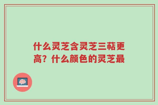 什么灵芝含灵芝三萜更高?什么颜色的灵芝最-第1张图片-超越 什么灵芝含灵芝三萜更高?什么颜色的灵芝最-第1张图片-超越
