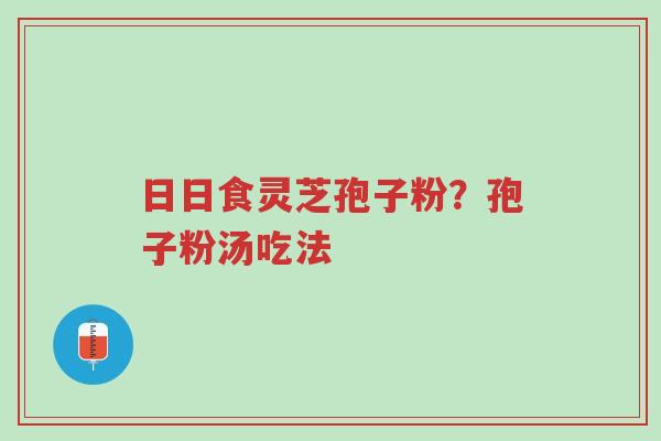 日日食灵芝孢子粉?孢子粉汤吃法-第1张图片-超越 日日食灵芝孢子粉?孢子粉汤吃法-第1张图片-超越