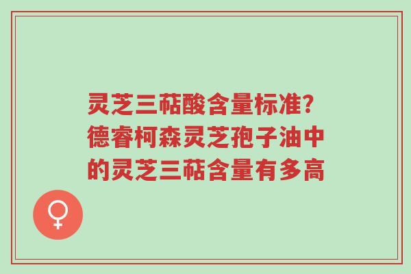 灵芝三萜酸含量标准?德睿柯森灵芝孢子油中的灵芝三萜含量有多高-第1张图片-超越 灵芝三萜酸含量标准?德睿柯森灵芝孢子油中的灵芝三萜含量有多高-第1张图片-超越