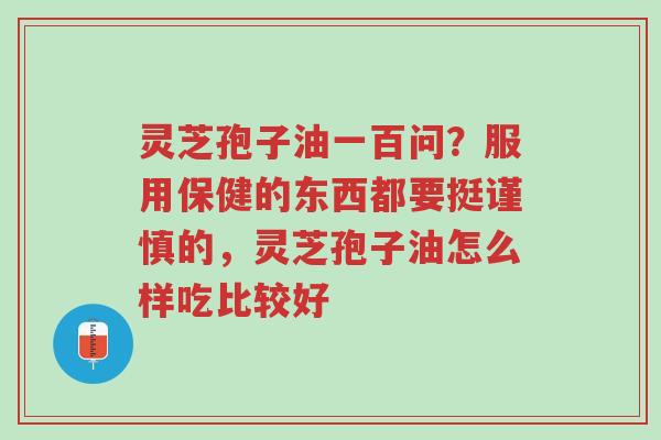 灵芝孢子油一百问?服用保健的东西都要挺谨慎的,灵芝孢子油怎么样吃比较好-第1张图片-超越 灵芝孢子油一百问?服用保健的东西都要挺谨慎的,灵芝孢子油怎么样吃比较好-第1张图片-超越