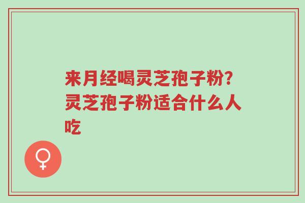 来月经喝灵芝孢子粉?灵芝孢子粉适合什么人吃-第1张图片-超越 来月经喝灵芝孢子粉?灵芝孢子粉适合什么人吃-第1张图片-超越
