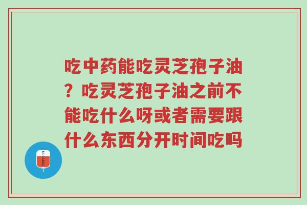 吃中药能吃灵芝孢子油?吃灵芝孢子油之前不能吃什么呀或者需要跟什么东西分开时间吃吗-第1张图片-超越 吃中药能吃灵芝孢子油?吃灵芝孢子油之前不能吃什么呀或者需要跟什么东西分开时间吃吗-第1张图片-超越