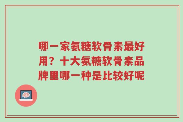 哪一家氨糖软骨素最好用?十大氨糖软骨素品牌里哪一种是比较好呢-第1张图片-超越 哪一家氨糖软骨素最好用?十大氨糖软骨素品牌里哪一种是比较好呢-第1张图片-超越