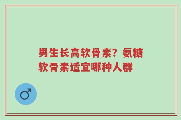 男生长高软骨素?氨糖软骨素适宜哪种人群-第1张图片-超越 男生长高软骨素?氨糖软骨素适宜哪种人群-第1张图片-超越