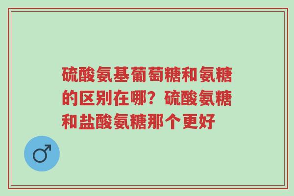 硫酸氨基葡萄糖和氨糖的区别在哪?硫酸氨糖和盐酸氨糖那个更好-第1张图片-超越 硫酸氨基葡萄糖和氨糖的区别在哪?硫酸氨糖和盐酸氨糖那个更好-第1张图片-超越