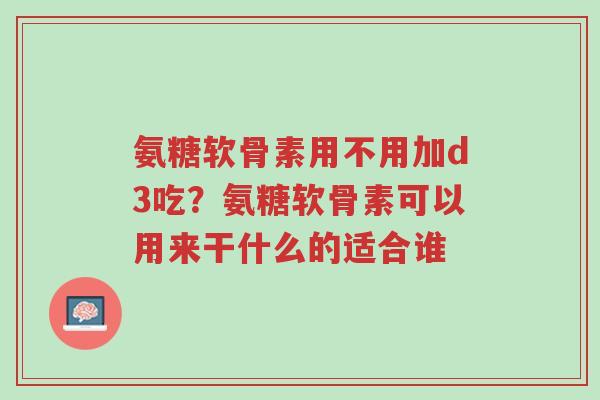 氨糖软骨素用不用加d3吃？氨糖软骨素可以用来干什么的适合谁-第1张图片-超越
