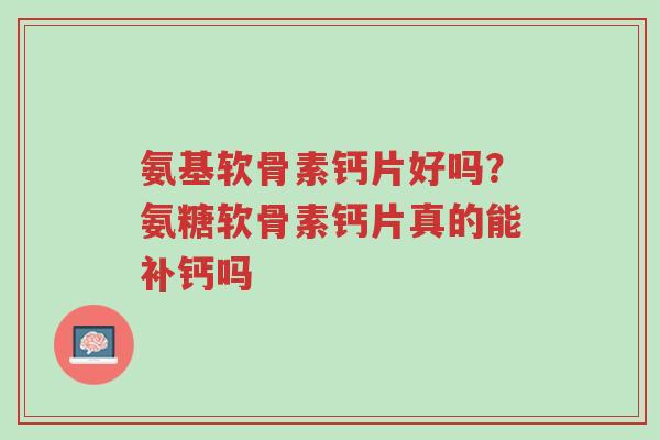 氨基软骨素钙片好吗？氨糖软骨素钙片真的能补钙吗-第1张图片-超越