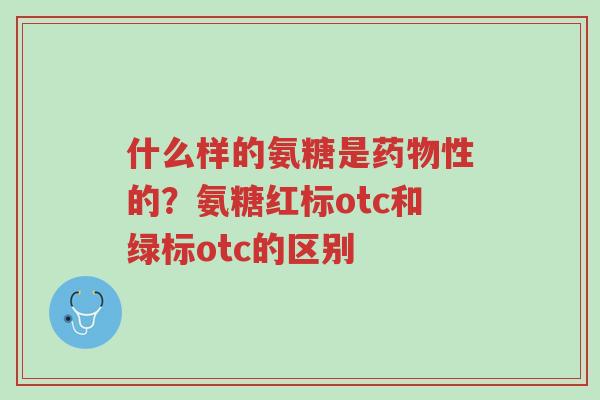 什么样的氨糖是药物性的?氨糖红标otc和绿标otc的区别-第1张图片-超越 什么样的氨糖是药物性的?氨糖红标otc和绿标otc的区别-第1张图片-超越