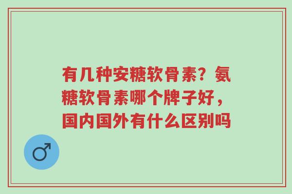 有几种安糖软骨素?氨糖软骨素哪个牌子好,国内国外有什么区别吗-第1张图片-超越 有几种安糖软骨素?氨糖软骨素哪个牌子好,国内国外有什么区别吗-第1张图片-超越