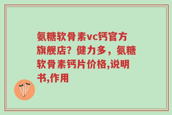 氨糖软骨素vc钙官方旗舰店?健力多,氨糖软骨素钙片价格,说明书,作用-第1张图片-超越 氨糖软骨素vc钙官方旗舰店?健力多,氨糖软骨素钙片价格,说明书,作用-第1张图片-超越
