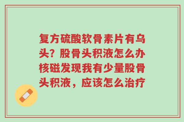 复方硫酸软骨素片有乌头?股骨头积液怎么办核磁发现我有少量股骨头积液,应该怎么治疗-第1张图片-超越 复方硫酸软骨素片有乌头?股骨头积液怎么办核磁发现我有少量股骨头积液,应该怎么治疗-第1张图片-超越