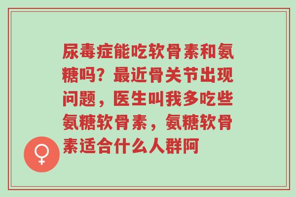 尿毒症能吃软骨素和氨糖吗?最近骨关节出现问题,医生叫我多吃些氨糖软骨素,氨糖软骨素适合什么人群阿-第1张图片-超越 尿毒症能吃软骨素和氨糖吗?最近骨关节出现问题,医生叫我多吃些氨糖软骨素,氨糖软骨素适合什么人群阿-第1张图片-超越