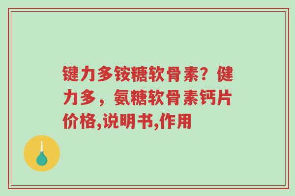 键力多铵糖软骨素?健力多,氨糖软骨素钙片价格,说明书,作用-第1张图片-超越 键力多铵糖软骨素?健力多,氨糖软骨素钙片价格,说明书,作用-第1张图片-超越
