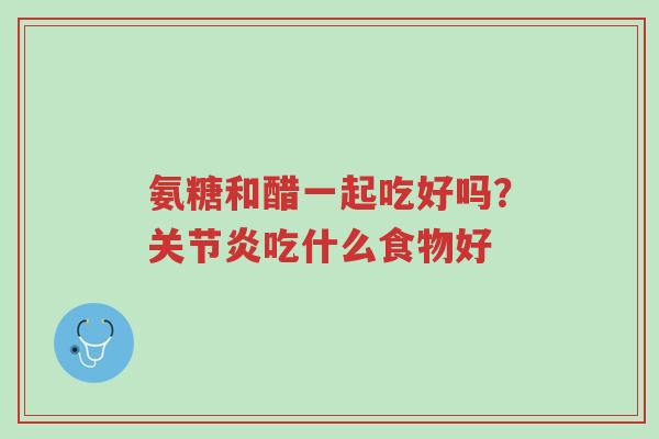 氨糖和醋一起吃好吗?关节炎吃什么食物好-第1张图片-超越 氨糖和醋一起吃好吗?关节炎吃什么食物好-第1张图片-超越