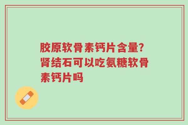 胶原软骨素钙片含量?肾结石可以吃氨糖软骨素钙片吗-第1张图片-超越 胶原软骨素钙片含量?肾结石可以吃氨糖软骨素钙片吗-第1张图片-超越