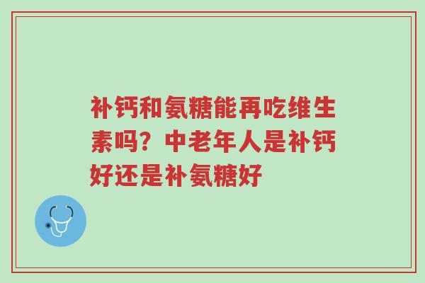 补钙和氨糖能再吃维生素吗?中老年人是补钙好还是补氨糖好-第1张图片-超越 补钙和氨糖能再吃维生素吗?中老年人是补钙好还是补氨糖好-第1张图片-超越