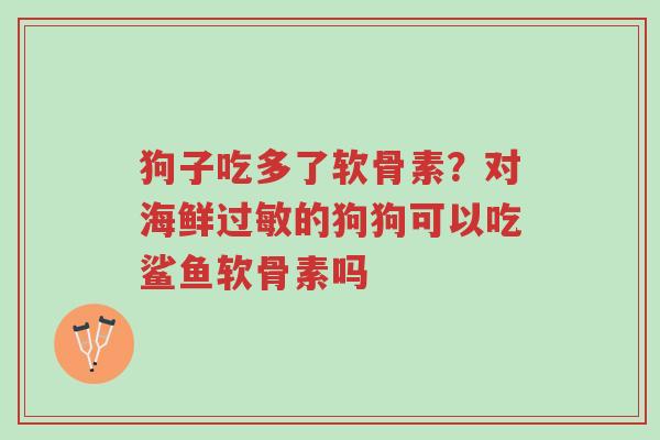 狗子吃多了软骨素?对海鲜过敏的狗狗可以吃鲨鱼软骨素吗-第1张图片-超越 狗子吃多了软骨素?对海鲜过敏的狗狗可以吃鲨鱼软骨素吗-第1张图片-超越