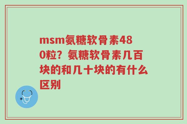 msm氨糖软骨素480粒?氨糖软骨素几百块的和几十块的有什么区别-第1张图片-超越 msm氨糖软骨素480粒?氨糖软骨素几百块的和几十块的有什么区别-第1张图片-超越