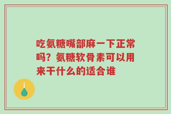 吃氨糖嘴部麻一下正常吗?氨糖软骨素可以用来干什么的适合谁-第1张图片-超越 吃氨糖嘴部麻一下正常吗?氨糖软骨素可以用来干什么的适合谁-第1张图片-超越