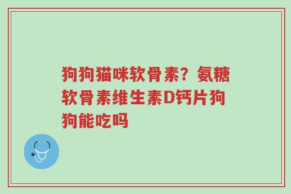 狗狗猫咪软骨素?氨糖软骨素维生素D钙片狗狗能吃吗-第1张图片-超越 狗狗猫咪软骨素?氨糖软骨素维生素D钙片狗狗能吃吗-第1张图片-超越