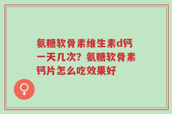 氨糖软骨素维生素d钙一天几次?氨糖软骨素钙片怎么吃效果好-第1张图片-超越 氨糖软骨素维生素d钙一天几次?氨糖软骨素钙片怎么吃效果好-第1张图片-超越