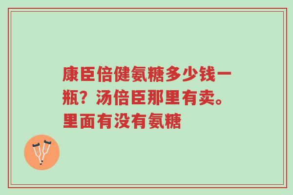 康臣倍健氨糖多少钱一瓶?汤倍臣那里有卖。里面有没有氨糖-第1张图片-超越 康臣倍健氨糖多少钱一瓶?汤倍臣那里有卖。里面有没有氨糖-第1张图片-超越