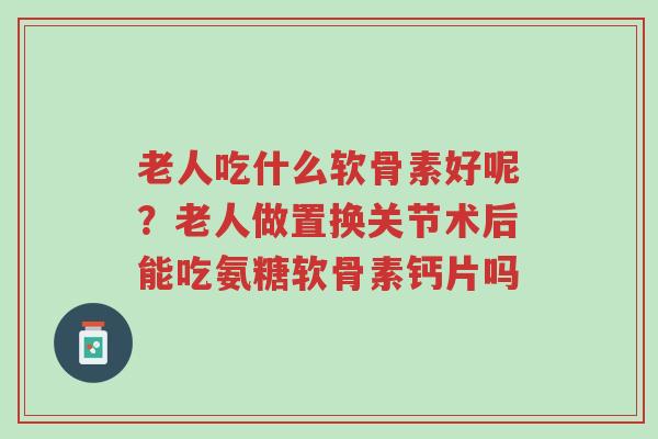 老人吃什么软骨素好呢?老人做置换关节术后能吃氨糖软骨素钙片吗-第1张图片-超越 老人吃什么软骨素好呢?老人做置换关节术后能吃氨糖软骨素钙片吗-第1张图片-超越