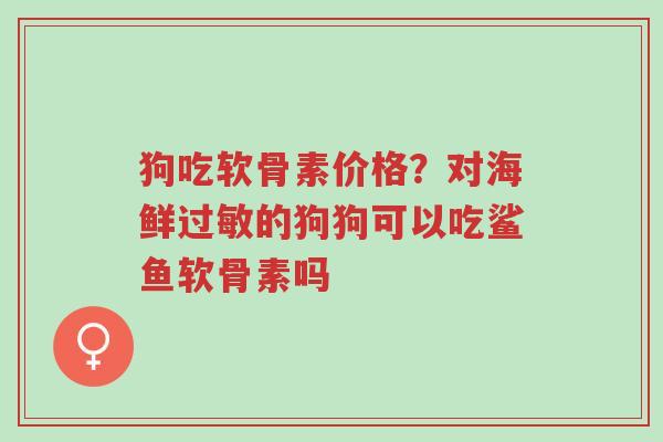 狗吃软骨素价格?对海鲜过敏的狗狗可以吃鲨鱼软骨素吗-第1张图片-超越 狗吃软骨素价格?对海鲜过敏的狗狗可以吃鲨鱼软骨素吗-第1张图片-超越