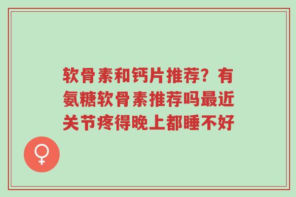软骨素和钙片推荐？有氨糖软骨素推荐吗最近关节疼得晚上都睡不好-第1张图片-超越