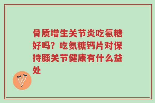 骨质增生关节炎吃氨糖好吗?吃氨糖钙片对保持膝关节健康有什么益处-第1张图片-超越 骨质增生关节炎吃氨糖好吗?吃氨糖钙片对保持膝关节健康有什么益处-第1张图片-超越