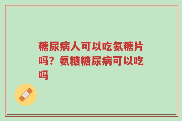 糖尿病人可以吃氨糖片吗?氨糖糖尿病可以吃吗-第1张图片-超越 糖尿病人可以吃氨糖片吗?氨糖糖尿病可以吃吗-第1张图片-超越