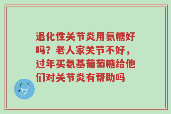 退化性关节炎用氨糖好吗?老人家关节不好,过年买氨基葡萄糖给他们对关节炎有帮助吗-第1张图片-超越 退化性关节炎用氨糖好吗?老人家关节不好,过年买氨基葡萄糖给他们对关节炎有帮助吗-第1张图片-超越