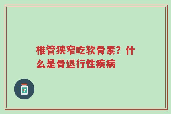 椎管狭窄吃软骨素？什么是骨退行性疾病-第1张图片-超越