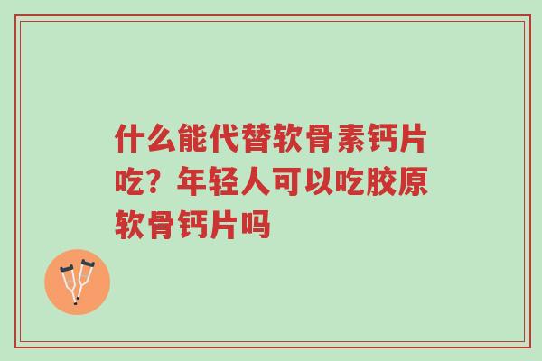 什么能代替软骨素钙片吃?年轻人可以吃胶原软骨钙片吗-第1张图片-超越 什么能代替软骨素钙片吃?年轻人可以吃胶原软骨钙片吗-第1张图片-超越