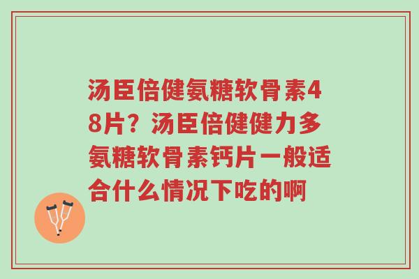 汤臣倍健氨糖软骨素48片？汤臣倍健健力多氨糖软骨素钙片一般适合什么情况下吃的啊-第1张图片-超越