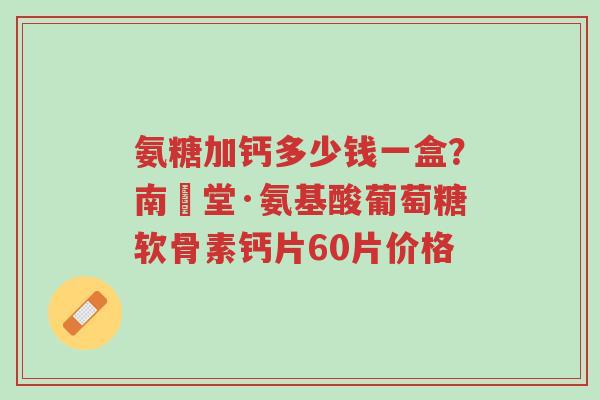 氨糖加钙多少钱一盒?南雲堂·氨基酸葡萄糖软骨素钙片60片价格-第1张图片-超越 氨糖加钙多少钱一盒?南雲堂·氨基酸葡萄糖软骨素钙片60片价格-第1张图片-超越
