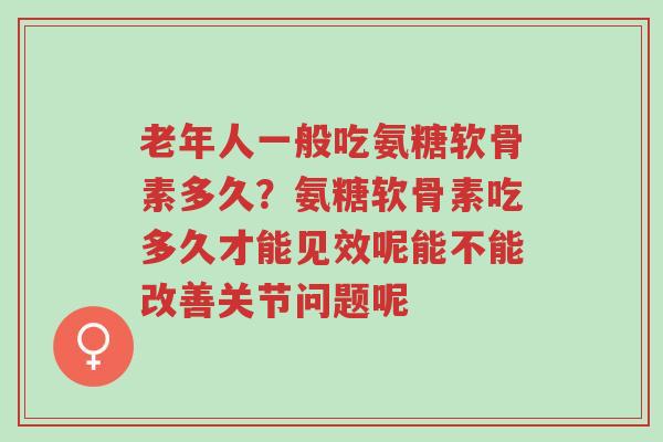 老年人一般吃氨糖软骨素多久？氨糖软骨素吃多久才能见效呢能不能改善关节问题呢-第1张图片-超越